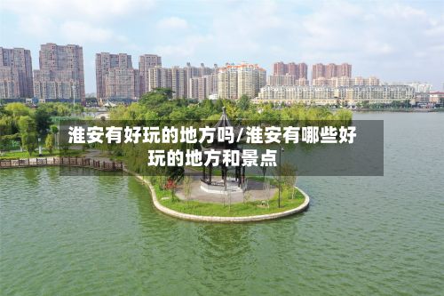 淮安有好玩的地方吗/淮安有哪些好玩的地方和景点-第3张图片