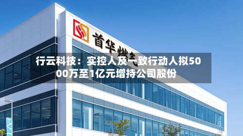 行云科技:实控人及一致行动人拟5000万至1亿元增持公司股份-第2张图片