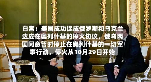 白宫：美国成功促成俄罗斯和乌克兰达成在奥列什基的停火协议，俄乌两国同意暂时停止在奥列什基的一切军事行动，停火从10月29日开始
