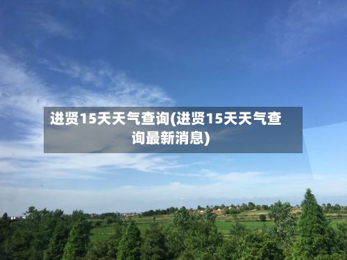 进贤15天天气查询(进贤15天天气查询最新消息)-第2张图片