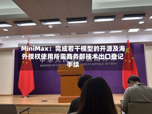 MiniMax：完成若干模型的开源及海外授权使用所需商务部技术出口登记手续