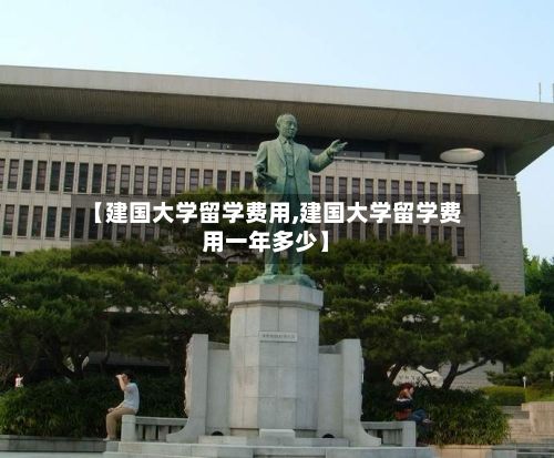 【建国大学留学费用,建国大学留学费用一年多少】-第2张图片