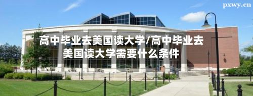 高中毕业去美国读大学/高中毕业去美国读大学需要什么条件