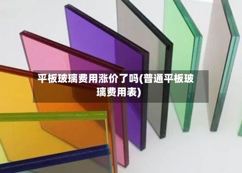 平板玻璃费用涨价了吗(普通平板玻璃费用表)