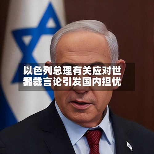 以色列总理有关应对世界制裁言论引发国内担忧