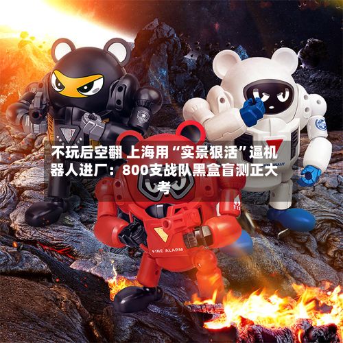 不玩后空翻 上海用“实景狠活”逼机器人进厂：800支战队黑盒盲测正大考-第2张图片