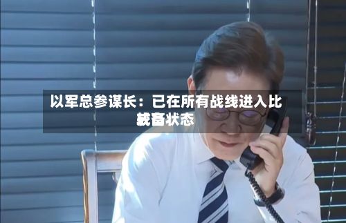 以军总参谋长:已在所有战线进入比较高
戒备状态-第2张图片