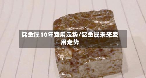 铑金属10年费用走势/钇金属未来费用走势-第2张图片