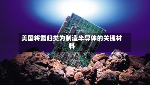 美国将氦归类为制造半导体的关键材料
