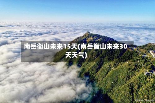 南岳衡山未来15天(南岳衡山未来30天天气)