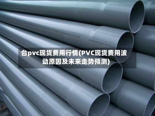 台pvc现货费用行情(PVC现货费用波动原因及未来走势预测)