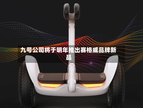 九号公司将于明年推出赛格威品牌新品