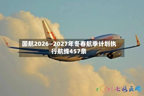 国航2026—2027年冬春航季计划执行航线457条-第2张图片