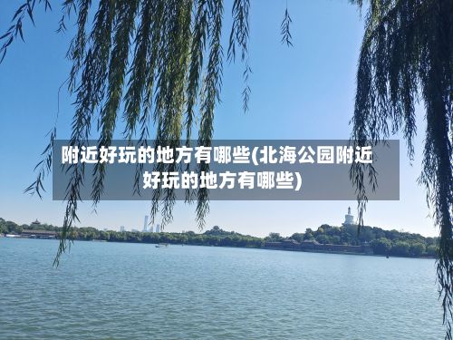 附近好玩的地方有哪些(北海公园附近好玩的地方有哪些)