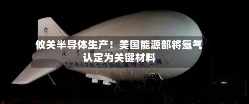 攸关半导体生产！美国能源部将氦气认定为关键材料