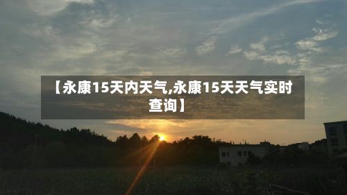 【永康15天内天气,永康15天天气实时查询】-第2张图片