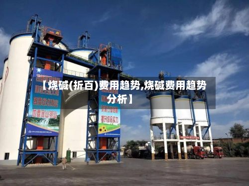 【烧碱(折百)费用趋势,烧碱费用趋势分析】