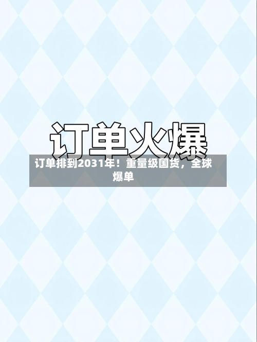订单排到2031年！重量级国货，全球爆单-第2张图片