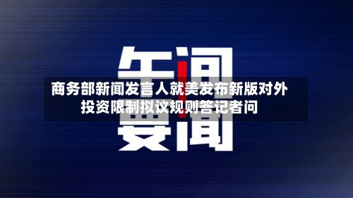 商务部新闻发言人就美发布新版对外投资限制拟议规则答记者问-第2张图片