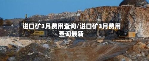进口矿3月费用查询/进口矿3月费用查询最新-第2张图片