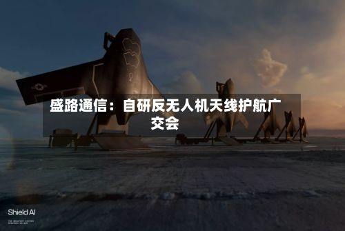 盛路通信：自研反无人机天线护航广交会