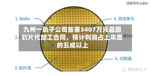 九州一轨子公司签署3407万元晶圆划片代加工合同，预计利润占上年度的五成以上-第2张图片