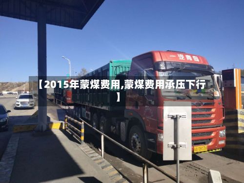 【2015年蒙煤费用,蒙煤费用承压下行】