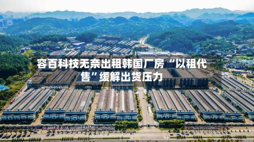 容百科技无奈出租韩国厂房 “以租代售”缓解出货压力-第1张图片