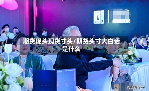 期货现头现货寸头/期货头寸大白话是什么-第2张图片