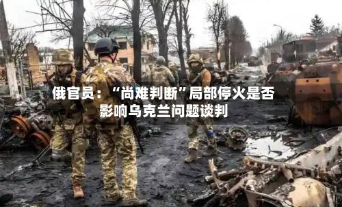 俄官员：“尚难判断	”局部停火是否影响乌克兰问题谈判-第2张图片