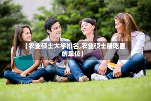 【农业硕士大学排名,农业硕士最吃香的单位】