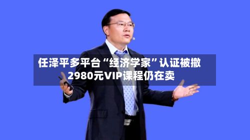 任泽平多平台“经济学家”认证被撤 2980元VIP课程仍在卖-第3张图片