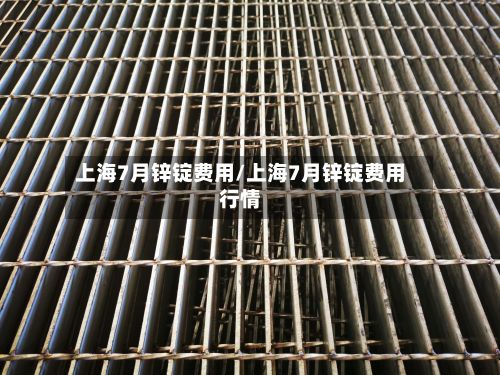 上海7月锌锭费用/上海7月锌锭费用行情