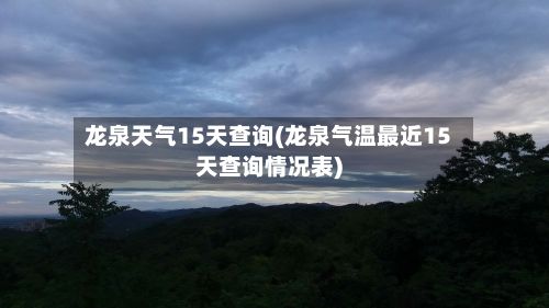 龙泉天气15天查询(龙泉气温最近15天查询情况表)