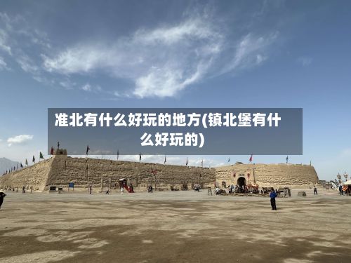 准北有什么好玩的地方(镇北堡有什么好玩的)