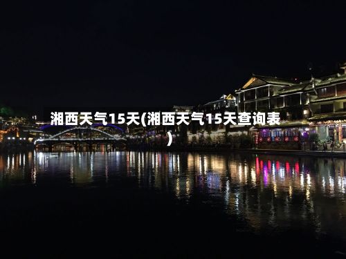 湘西天气15天(湘西天气15天查询表)