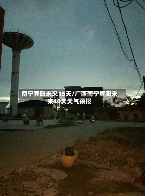 南宁宾阳未来15天/广西南宁宾阳未来40天天气预报-第3张图片