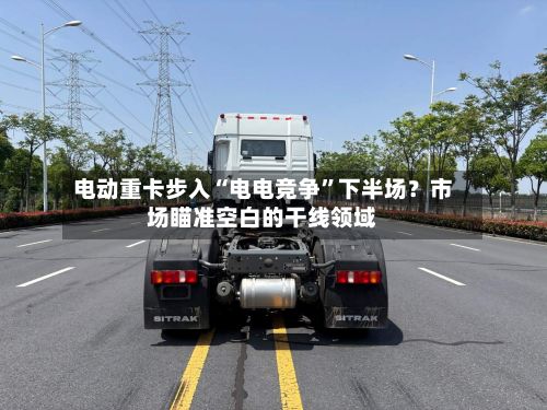 电动重卡步入“电电竞争”下半场？市场瞄准空白的干线领域-第2张图片