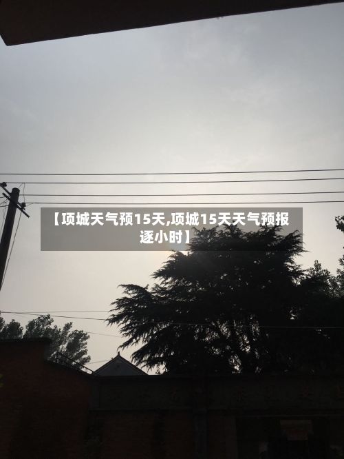 【项城天气预15天,项城15天天气预报逐小时】