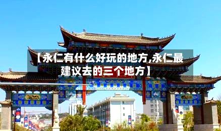 【永仁有什么好玩的地方,永仁最建议去的三个地方】