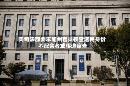美司法部要求加州官员核查选民身份 不配合者或将遭审查