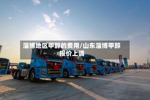 淄博地区甲醇的费用/山东淄博甲醇报价上调