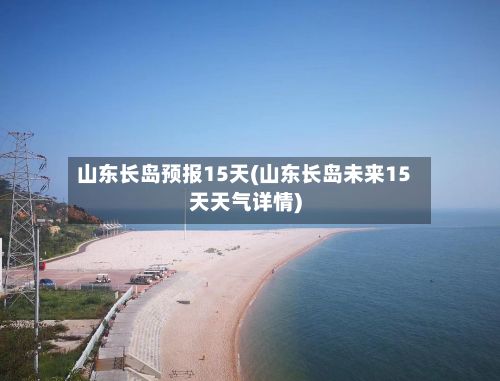 山东长岛预报15天(山东长岛未来15天天气详情)
