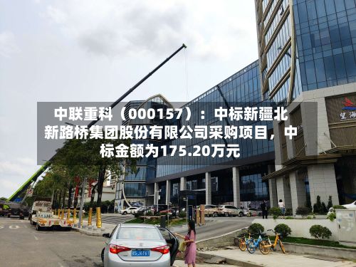 中联重科（000157）：中标新疆北新路桥集团股份有限公司采购项目，中标金额为175.20万元-第3张图片