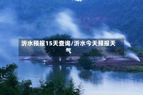 沂水预报15天查询/沂水今天预报天气-第3张图片
