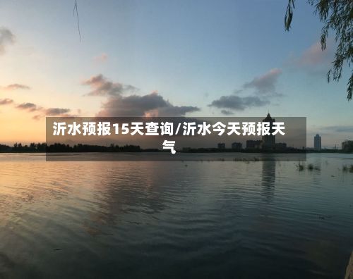 沂水预报15天查询/沂水今天预报天气
