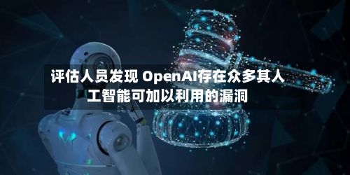 评估人员发现 OpenAI存在众多其人工智能可加以利用的漏洞