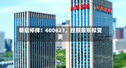 明起停牌！600621，控股股东拟变更-第3张图片