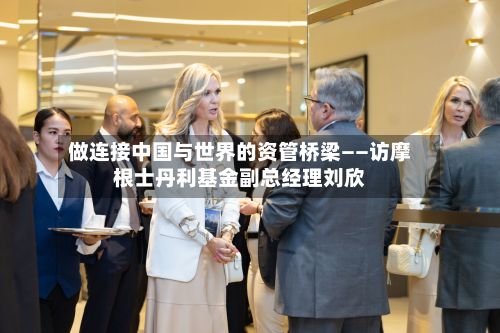 做连接中国与世界的资管桥梁——访摩根士丹利基金副总经理刘欣