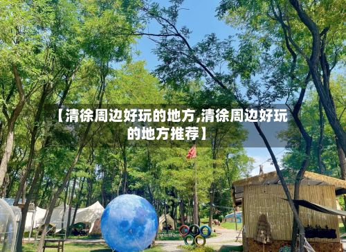 【清徐周边好玩的地方,清徐周边好玩的地方推荐】
